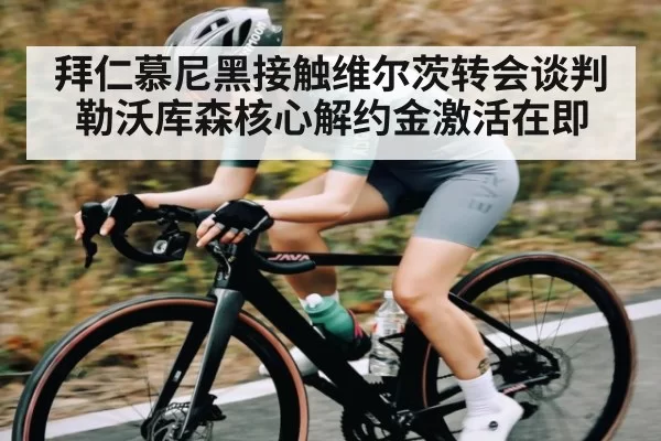 拜仁慕尼黑接触维尔茨转会谈判勒沃库森核心解约金激活在即