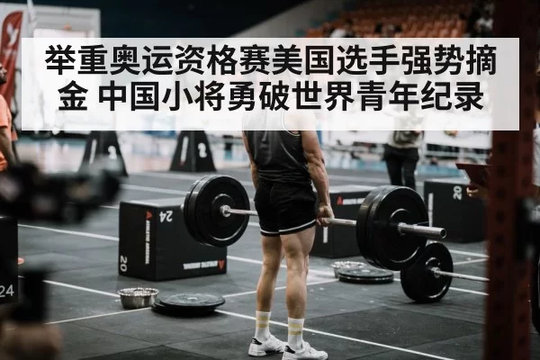 举重奥运资格赛美国选手强势摘金 中国小将勇破世界青年纪录