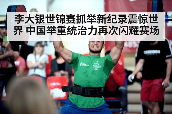 李大银世锦赛抓举新纪录震惊世界 中国举重统治力再次闪耀赛场