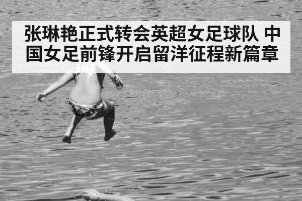 张琳艳正式转会英超女足球队 中国女足前锋开启留洋征程新篇章