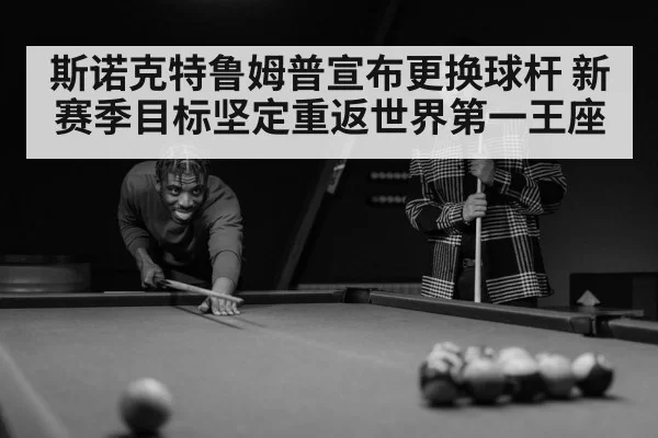 斯诺克特鲁姆普宣布更换球杆 新赛季目标坚定重返世界第一王座