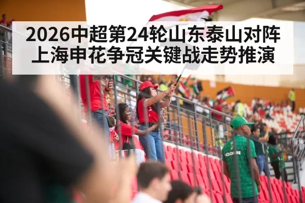 2026中超第24轮山东泰山对阵上海申花争冠关键战走势推演
